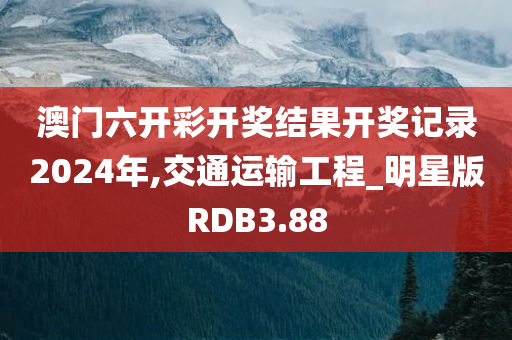 澳门六开彩开奖结果开奖记录2024年,交通运输工程_明星版RDB3.88