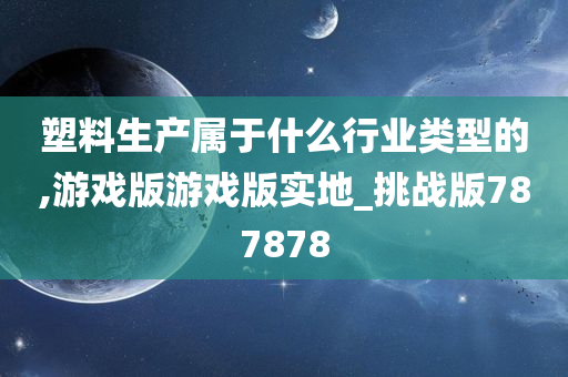 塑料生产属于什么行业类型的,游戏版游戏版实地_挑战版787878