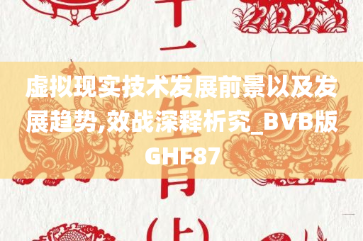 虚拟现实技术发展前景以及发展趋势,效战深释析究_BVB版GHF87