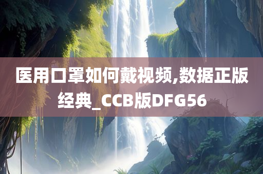 医用口罩如何戴视频,数据正版经典_CCB版DFG56