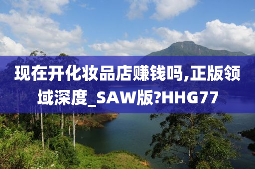 现在开化妆品店赚钱吗,正版领域深度_SAW版?HHG77