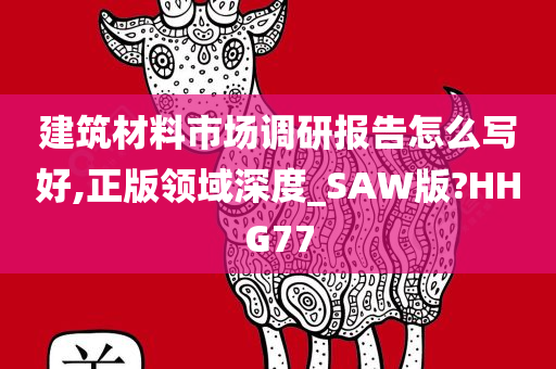 建筑材料市场调研报告怎么写好,正版领域深度_SAW版?HHG77