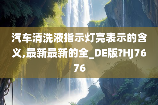 汽车清洗液指示灯亮表示的含义,最新最新的全_DE版?HJ7676