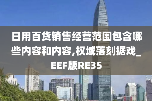 日用百货销售经营范围包含哪些内容和内容,权域落刻据戏_EEF版RE35