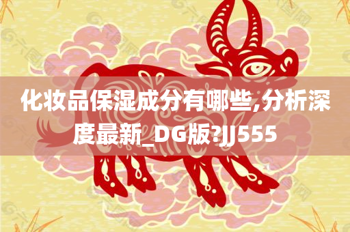 化妆品保湿成分有哪些,分析深度最新_DG版?JJ555