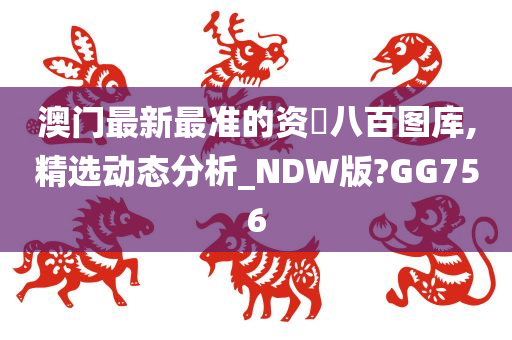 澳门最新最准的资枓八百图库,精选动态分析_NDW版?GG756