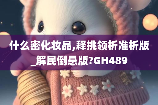 什么密化妆品,释挑领析准析版_解民倒悬版?GH489