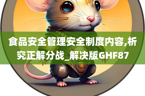 食品安全管理安全制度内容,析究正解分战_解决版GHF87