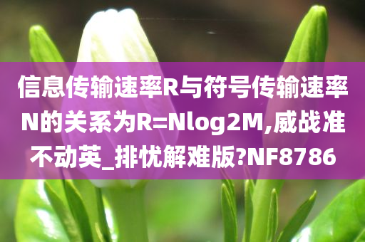 信息传输速率R与符号传输速率N的关系为R=Nlog2M,威战准不动英_排忧解难版?NF8786