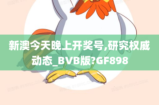 新澳今天晚上开奖号,研究权威动态_BVB版?GF898