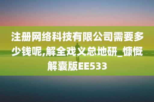 注册网络科技有限公司需要多少钱呢,解全戏义总地研_慷慨解囊版EE533