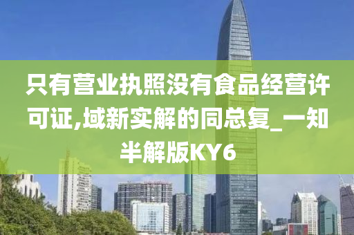 只有营业执照没有食品经营许可证,域新实解的同总复_一知半解版KY6