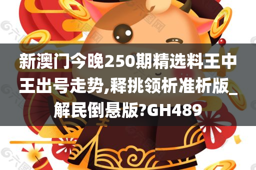 新澳门今晚250期精选料王中王出号走势,释挑领析准析版_解民倒悬版?GH489