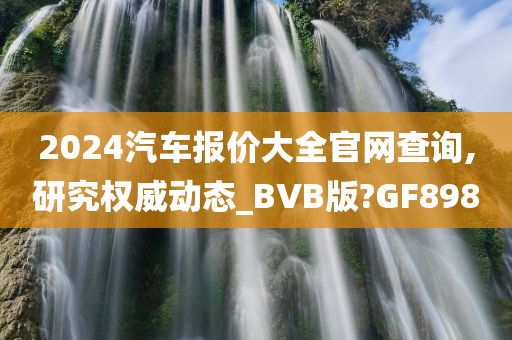 2024汽车报价大全官网查询,研究权威动态_BVB版?GF898