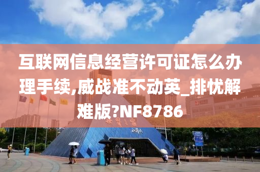 互联网信息经营许可证怎么办理手续,威战准不动英_排忧解难版?NF8786