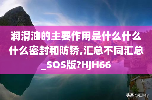 润滑油的主要作用是什么什么什么密封和防锈,汇总不同汇总_SOS版?HJH66