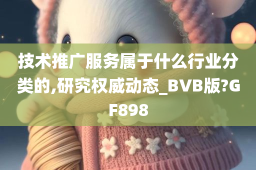 技术推广服务属于什么行业分类的,研究权威动态_BVB版?GF898