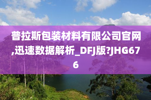 普拉斯包装材料有限公司官网,迅速数据解析_DFJ版?JHG676