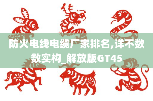 防火电线电缆厂家排名,详不数数实构_解放版GT45