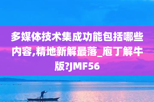 多媒体技术集成功能包括哪些内容,精地新解最落_庖丁解牛版?JMF56