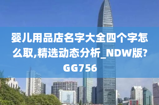 婴儿用品店名字大全四个字怎么取,精选动态分析_NDW版?GG756