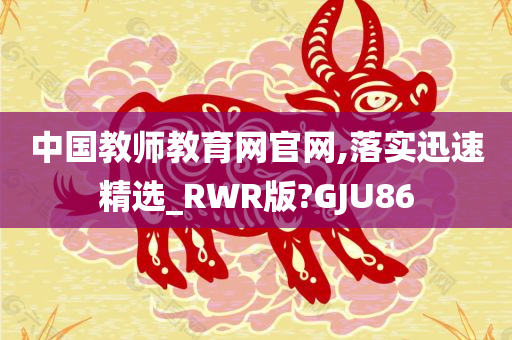 中国教师教育网官网,落实迅速精选_RWR版?GJU86