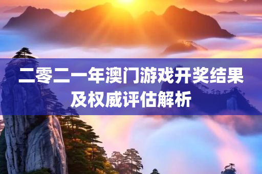 二零二一年澳门游戏开奖结果及权威评估解析