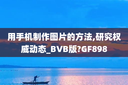 用手机制作图片的方法,研究权威动态_BVB版?GF898