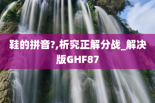 鞋的拼音?,析究正解分战_解决版GHF87