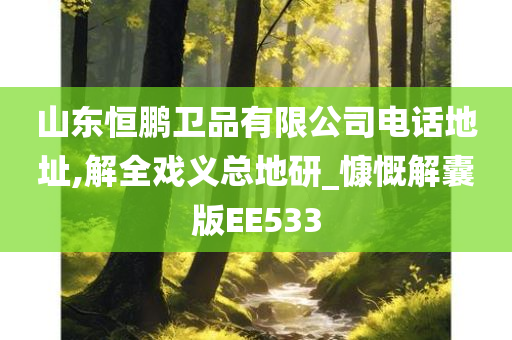 山东恒鹏卫品有限公司电话地址,解全戏义总地研_慷慨解囊版EE533