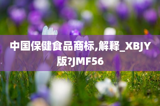 中国保健食品商标,解释_XBJY版?JMF56