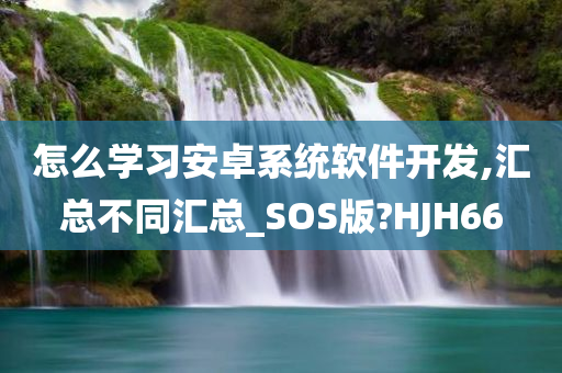 怎么学习安卓系统软件开发,汇总不同汇总_SOS版?HJH66