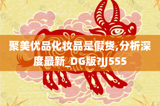 聚美优品化妆品是假货,分析深度最新_DG版?JJ555