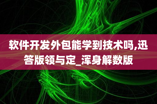 软件开发外包能学到技术吗,迅答版领与定_浑身解数版