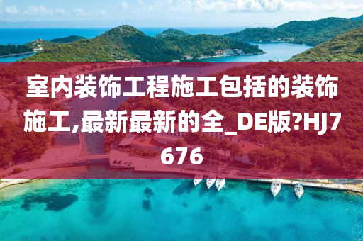 室内装饰工程施工包括的装饰施工,最新最新的全_DE版?HJ7676