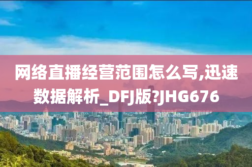 网络直播经营范围怎么写,迅速数据解析_DFJ版?JHG676