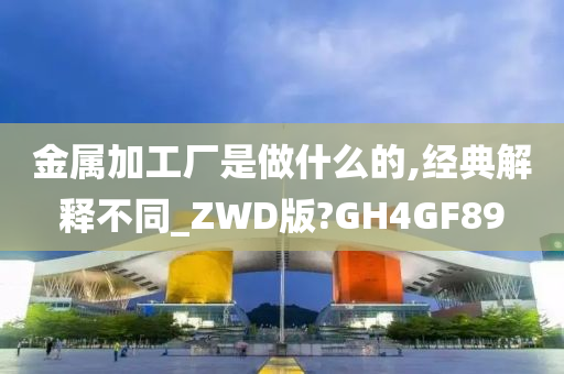 金属加工厂是做什么的,经典解释不同_ZWD版?GH4GF89