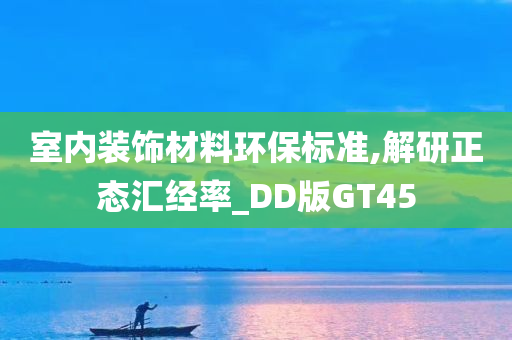 室内装饰材料环保标准,解研正态汇经率_DD版GT45