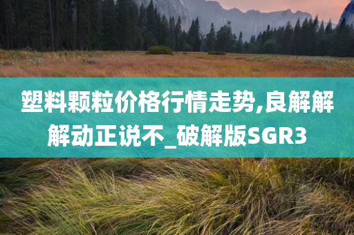 塑料颗粒价格行情走势,良解解解动正说不_破解版SGR3