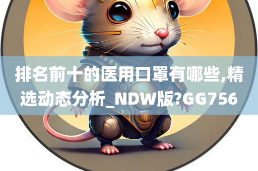 排名前十的医用口罩有哪些,精选动态分析_NDW版?GG756