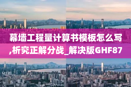 幕墙工程量计算书模板怎么写,析究正解分战_解决版GHF87