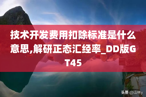 技术开发费用扣除标准是什么意思,解研正态汇经率_DD版GT45