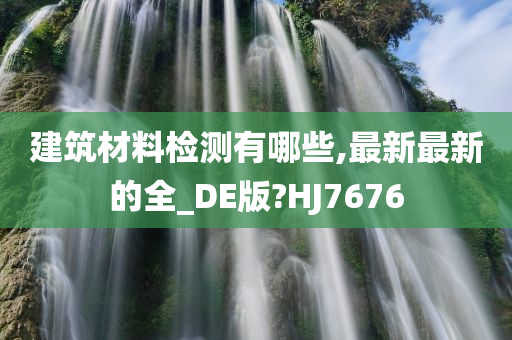 建筑材料检测有哪些,最新最新的全_DE版?HJ7676