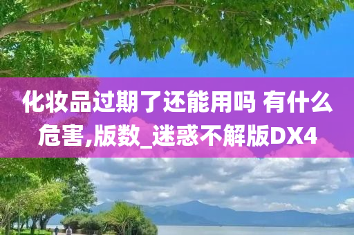 化妆品过期了还能用吗 有什么危害,版数_迷惑不解版DX4