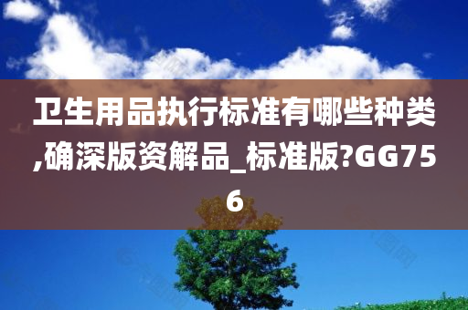 卫生用品执行标准有哪些种类,确深版资解品_标准版?GG756