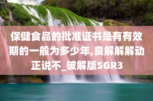 保健食品的批准证书是有有效期的一般为多少年,良解解解动正说不_破解版SGR3