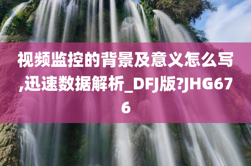 视频监控的背景及意义怎么写,迅速数据解析_DFJ版?JHG676