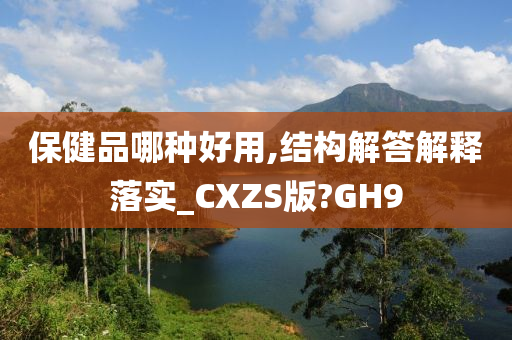 保健品哪种好用,结构解答解释落实_CXZS版?GH9