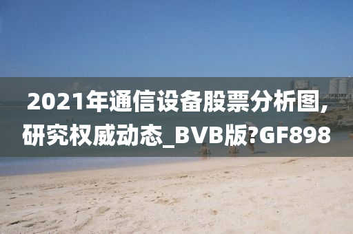 2021年通信设备股票分析图,研究权威动态_BVB版?GF898