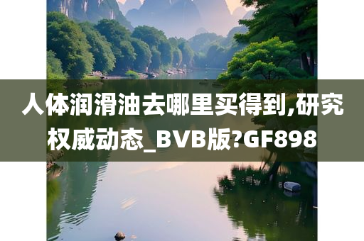 人体润滑油去哪里买得到,研究权威动态_BVB版?GF898